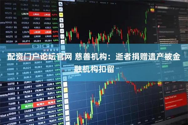 配资门户论坛官网 慈善机构:逝者捐赠遗产被金融机构扣留