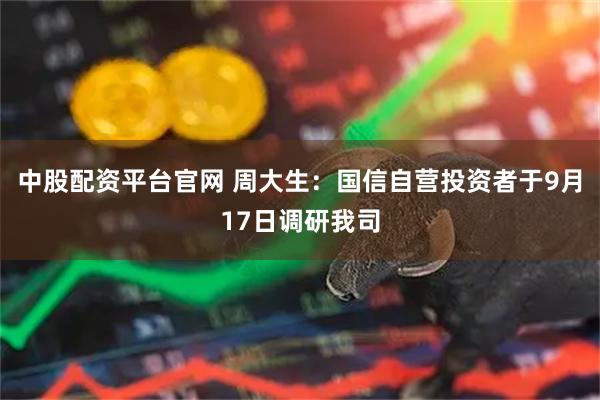 中股配资平台官网 周大生：国信自营投资者于9月17日调研我司