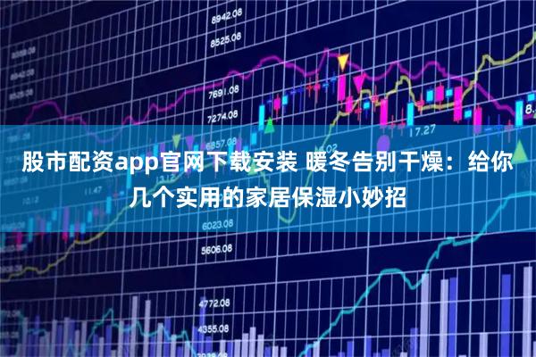 股市配资app官网下载安装 暖冬告别干燥：给你几个实用的家居保湿小妙招