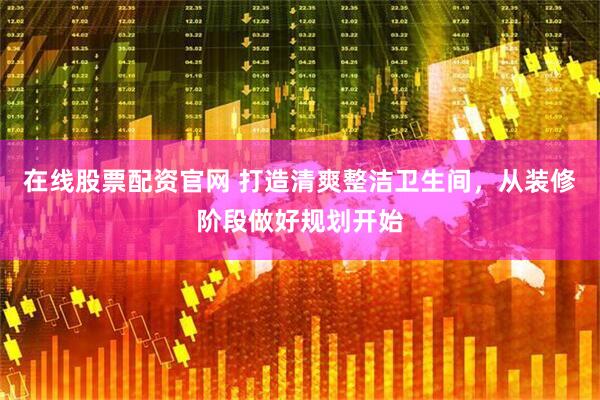 在线股票配资官网 打造清爽整洁卫生间，从装修阶段做好规划开始