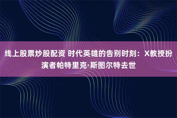 线上股票炒股配资 时代英雄的告别时刻:X教授扮演者帕特里克·斯图尔特去世