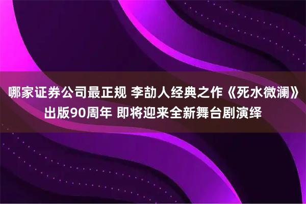 哪家证券公司最正规 李劼人经典之作《死水微澜》出版90周年 即将迎来全新舞台剧演绎